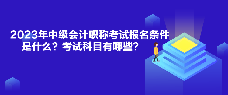 2023年中級(jí)會(huì)計(jì)職稱(chēng)考試報(bào)名條件是什么？考試科目有哪些？