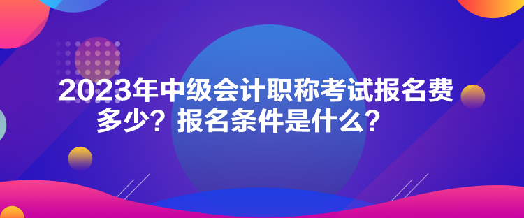 2023年中級(jí)會(huì)計(jì)職稱考試報(bào)名費(fèi)多少？報(bào)名條件是什么？