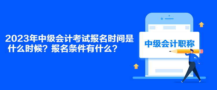 2023年中級會計考試報名時間是什么時候？報名條件有什么？