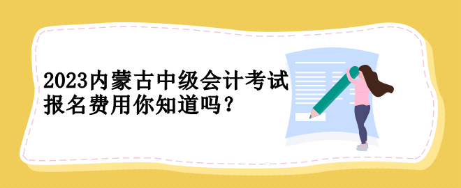 2023內(nèi)蒙古中級(jí)會(huì)計(jì)考試報(bào)名費(fèi)用你知道嗎？