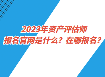 2023年資產(chǎn)評估師報(bào)名官網(wǎng)是什么？在哪報(bào)名？