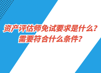 資產(chǎn)評估師免試要求是什么？需要符合什么條件？