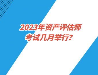 2023年資產(chǎn)評(píng)估師考試幾月舉行？