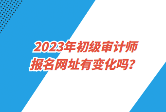 2023年初級審計師報名網(wǎng)址有變化嗎？