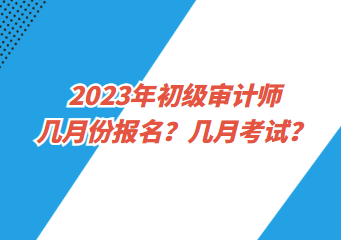 2023年初級審計(jì)師幾月份報(bào)名？幾月考試？