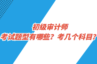 初級審計師考試題型有哪些？考幾個科目？