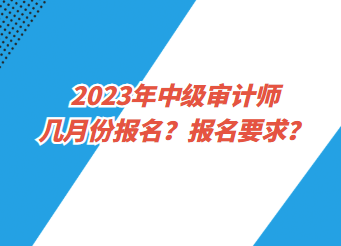 2023年中級(jí)審計(jì)師幾月份報(bào)名？報(bào)名要求？