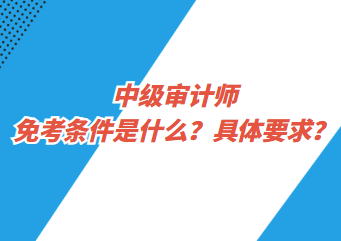 中級(jí)審計(jì)師免考條件是什么？具體要求？