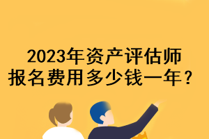 2023年資產(chǎn)評估師報名費(fèi)用多少錢一年？