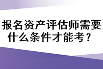 報名資產(chǎn)評估師需要什么條件才能考？