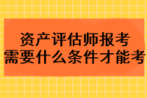 2023年資產(chǎn)評估師報考需要什么條件才能考？