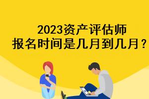 2023資產(chǎn)評估師報(bào)名時(shí)間是幾月到幾月？