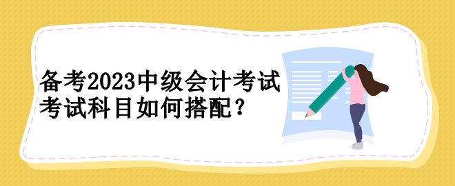 備考2023中級(jí)會(huì)計(jì)考試 考試科目如何搭配？