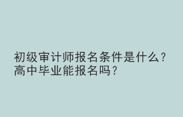 初級審計師報名條件是什么？高中畢業(yè)能報名嗎？