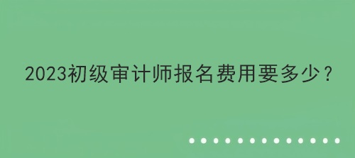 2023初級審計師報名費用要多少？