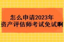 怎么申請2023年資產(chǎn)評估師考試免試啊？