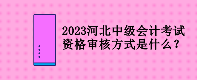 2023河北中級會計考試資格審核方式是什么？