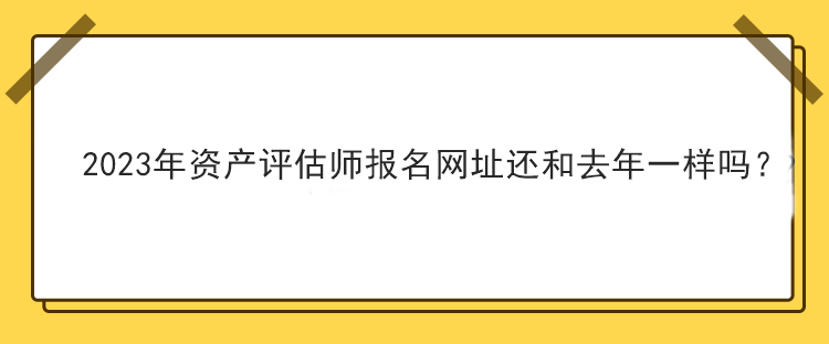 2023年資產(chǎn)評估師報名網(wǎng)址還和去年一樣嗎？