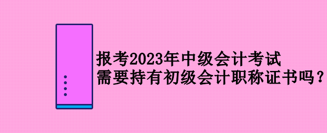 報(bào)考2023年中級會計(jì)考試 需要持有初級會計(jì)職稱證書嗎？