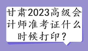 甘肅2023高級(jí)會(huì)計(jì)師準(zhǔn)考證什么時(shí)候打??？