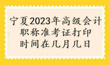 寧夏2023年高級(jí)會(huì)計(jì)職稱準(zhǔn)考證打印時(shí)間在幾月幾日