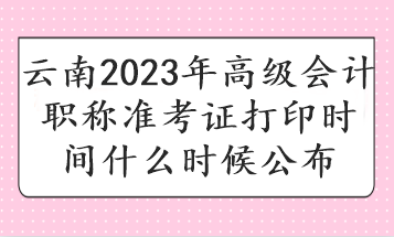 云南2023年高級會計職稱準考證打印時間什么時候公布