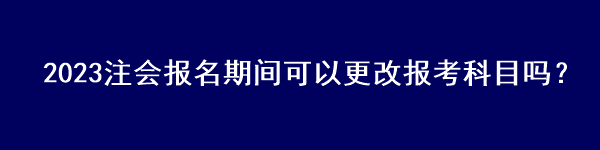 2023注會報名期間可以更改報考科目嗎？