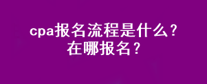 cpa報名流程是什么？在哪報名？