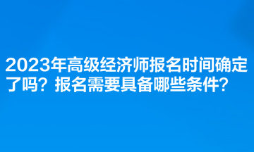 2023年高級經(jīng)濟師報名時間確定了嗎？報名需要具備哪些條件？