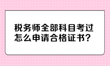 稅務(wù)師全部科目考過(guò)怎么申請(qǐng)合格證書？