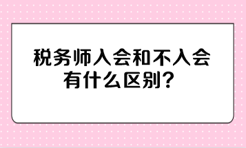 稅務(wù)師入會和不入會有什么區(qū)別？不入會有影響嗎？