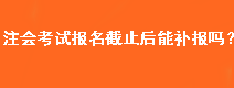 注會考試報名截止后能補報嗎？