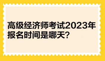 高級(jí)經(jīng)濟(jì)師考試2023年報(bào)名時(shí)間是哪天？