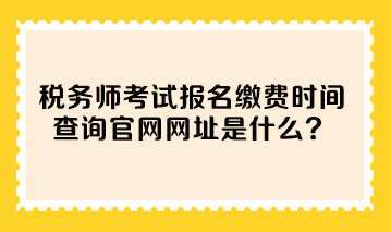 稅務師考試報名繳費時間查詢官網網址是什么