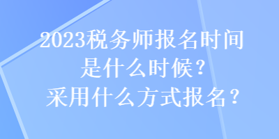 2023稅務(wù)師報名時間是什么時候？采用什么方式報名？