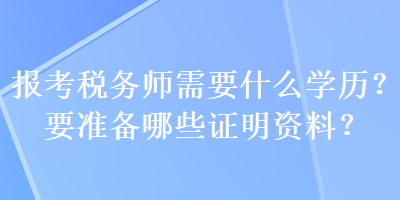 報考稅務(wù)師需要什么學(xué)歷？要準備哪些證明資料？