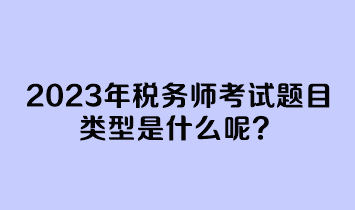 2023年稅務(wù)師考試題目類型是什么呢？