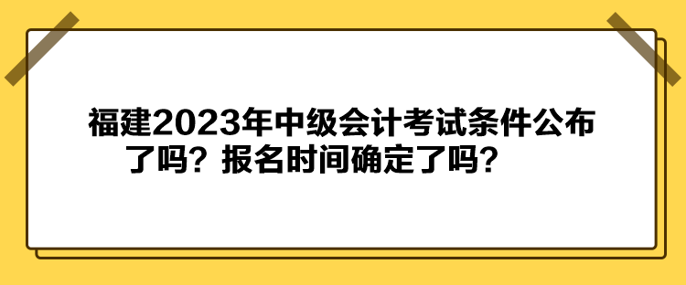 福建2023年中級會計考試條件公布了嗎？報名時間確定了嗎？