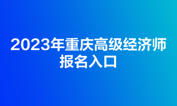 2023年重慶高級經(jīng)濟(jì)師報名入口