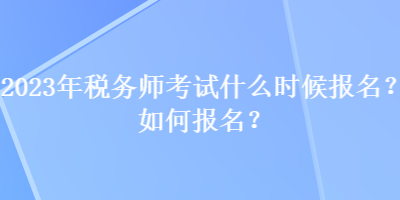 2023年稅務(wù)師考試什么時(shí)候報(bào)名？如何報(bào)名？