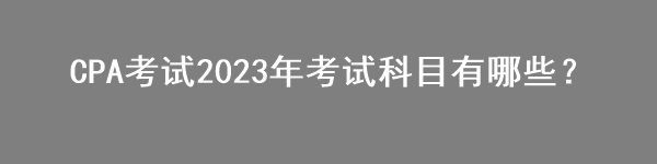 CPA考試2023年考試科目有哪些？