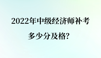 2022年中級經(jīng)濟師補考多少分及格？