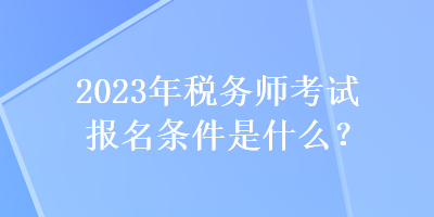 2023年稅務(wù)師考試報名條件是什么？