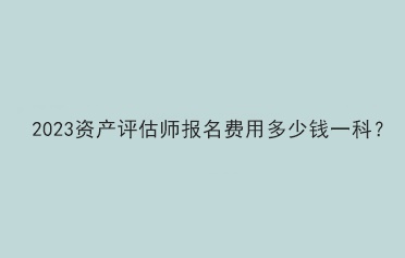 2023資產評估師報名費用多少錢一科？