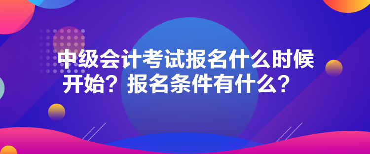 中級會計考試報名什么時候開始？報名條件有什么？