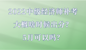 2022中級經濟師補考大概啥時候出分？5月可以嗎？