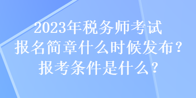 2023年稅務(wù)師考試報名簡章什么時候發(fā)布？報考條件是什么？