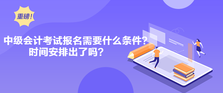 中級會計考試報名需要什么條件？時間安排出了嗎？