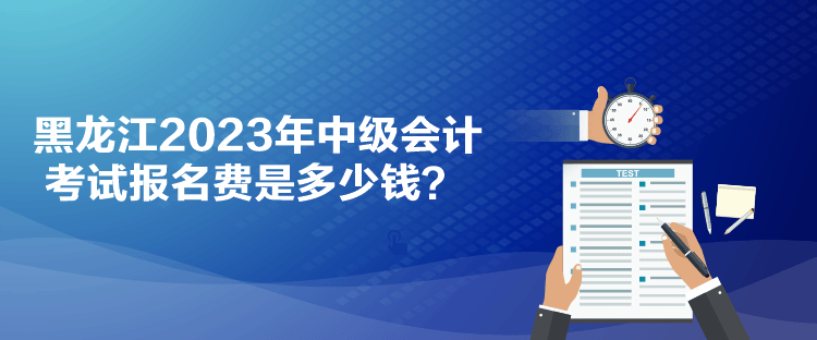 黑龍江2023年中級會計考試報名費是多少錢？