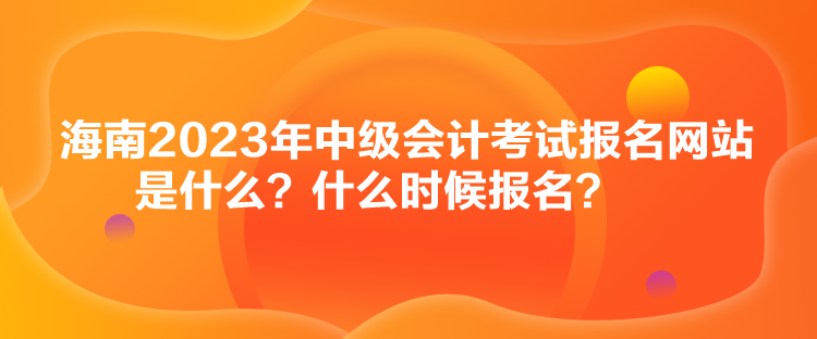 海南2023年中級(jí)會(huì)計(jì)考試報(bào)名網(wǎng)站是什么？什么時(shí)候報(bào)名？